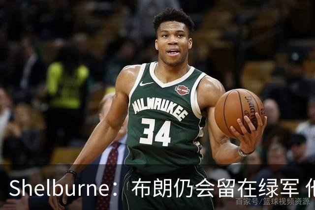 Shelburne：布朗仍会留在绿军 他不是感情受伤就申请交易的人