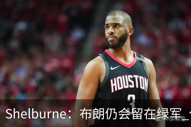 Shelburne：布朗仍会留在绿军 他不是感情受伤就申请交易的人